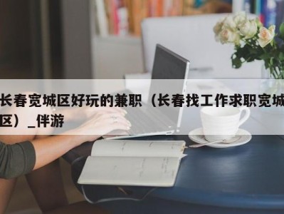 长春宽城区好玩的兼职（长春找工作求职宽城区）_伴游