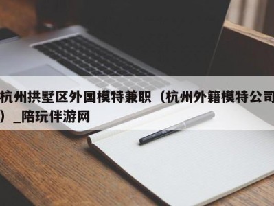 杭州拱墅区外国模特兼职（杭州外籍模特公司）_陪玩伴游网