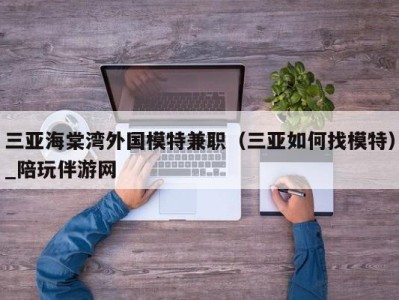 三亚海棠湾外国模特兼职（三亚如何找模特）_陪玩伴游网