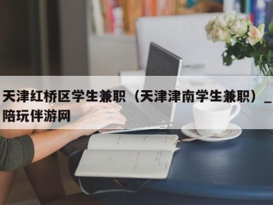 天津红桥区学生兼职（天津津南学生兼职）_陪玩伴游网