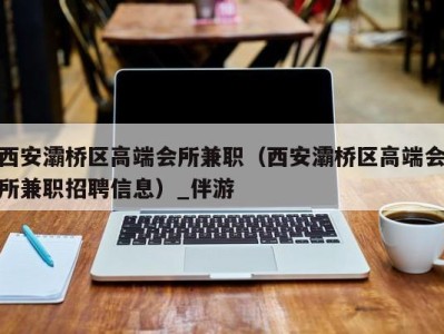 西安灞桥区高端会所兼职（西安灞桥区高端会所兼职招聘信息）_伴游