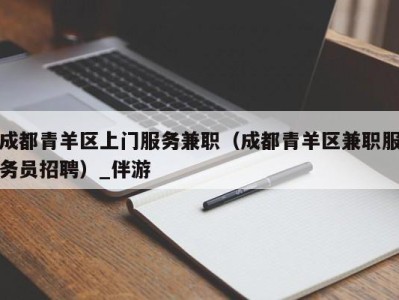 成都青羊区上门服务兼职（成都青羊区兼职服务员招聘）_伴游