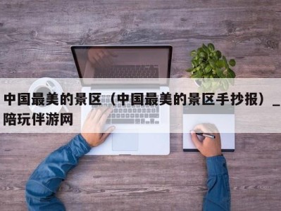 中国最美的景区（中国最美的景区手抄报）_陪玩伴游网