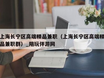 上海长宁区高端精品兼职（上海长宁区高端精品兼职群）_陪玩伴游网