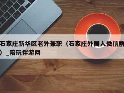 石家庄新华区老外兼职（石家庄外国人微信群）_陪玩伴游网