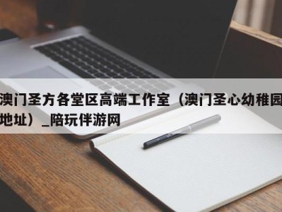 澳门圣方各堂区高端工作室（澳门圣心幼稚园地址）_陪玩伴游网