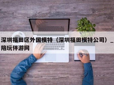 深圳福田区外国模特（深圳福田模特公司）_陪玩伴游网