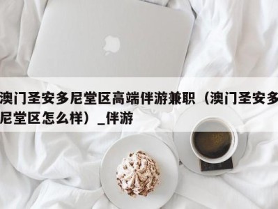 澳门圣安多尼堂区高端伴游兼职（澳门圣安多尼堂区怎么样）_伴游