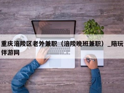 重庆涪陵区老外兼职（涪陵晚班兼职）_陪玩伴游网