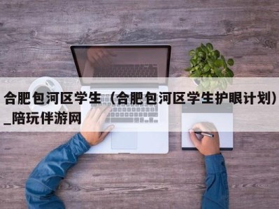 合肥包河区学生（合肥包河区学生护眼计划）_陪玩伴游网