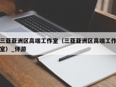 三亚亚洲区高端工作室（三亚亚洲区高端工作室）_伴游