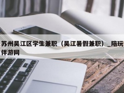 苏州吴江区学生兼职（吴江暑假兼职）_陪玩伴游网