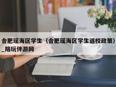 合肥瑶海区学生（合肥瑶海区学生返校政策）_陪玩伴游网