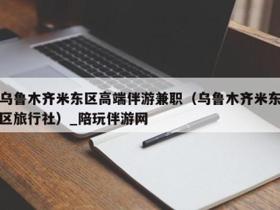 乌鲁木齐米东区高端伴游兼职（乌鲁木齐米东区旅行社）_陪玩伴游网