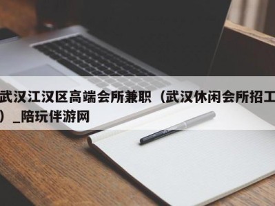 武汉江汉区高端会所兼职（武汉休闲会所招工）_陪玩伴游网