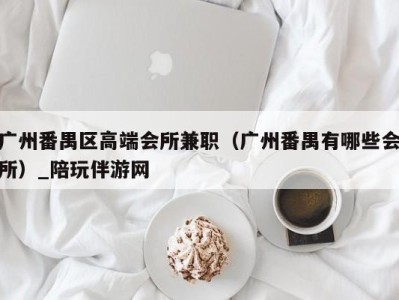 广州番禺区高端会所兼职（广州番禺有哪些会所）_陪玩伴游网