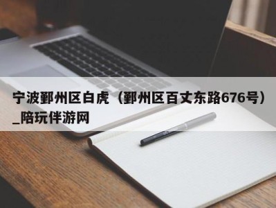 宁波鄞州区白虎（鄞州区百丈东路676号）_陪玩伴游网