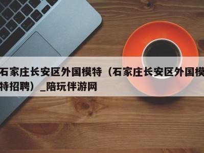 石家庄长安区外国模特（石家庄长安区外国模特招聘）_陪玩伴游网