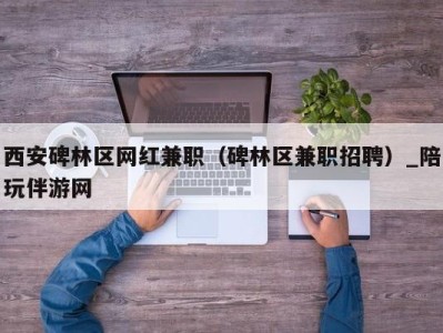 西安碑林区网红兼职（碑林区兼职招聘）_陪玩伴游网