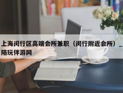 上海闵行区高端会所兼职（闵行附近会所）_陪玩伴游网