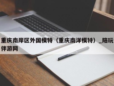 重庆南岸区外国模特（重庆南洋模特）_陪玩伴游网