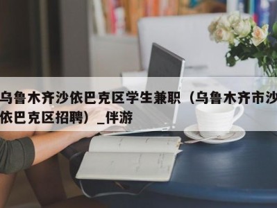 乌鲁木齐沙依巴克区学生兼职（乌鲁木齐市沙依巴克区招聘）_伴游