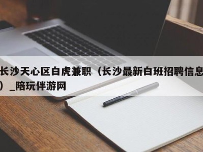 长沙天心区白虎兼职（长沙最新白班招聘信息）_陪玩伴游网