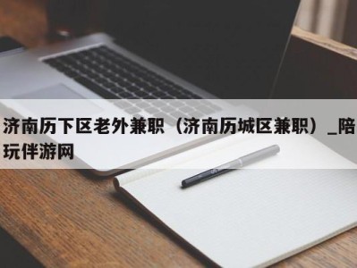 济南历下区老外兼职（济南历城区兼职）_陪玩伴游网