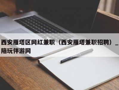 西安雁塔区网红兼职（西安雁塔兼职招聘）_陪玩伴游网