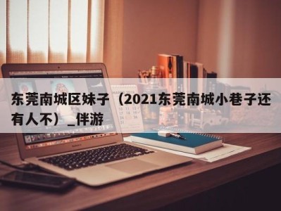 东莞南城区妹子（2021东莞南城小巷子还有人不）_伴游