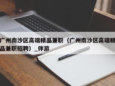 广州南沙区高端精品兼职（广州南沙区高端精品兼职招聘）_伴游