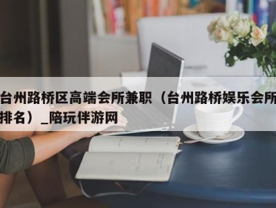 台州路桥区高端会所兼职（台州路桥娱乐会所排名）_陪玩伴游网