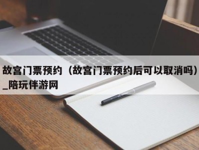 故宫门票预约（故宫门票预约后可以取消吗）_陪玩伴游网