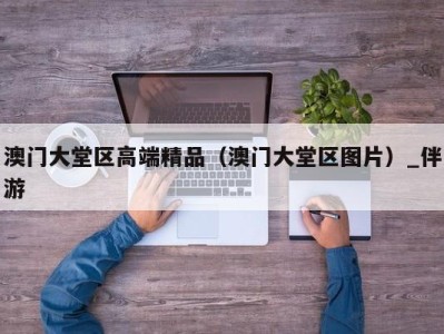 澳门大堂区高端精品（澳门大堂区图片）_伴游