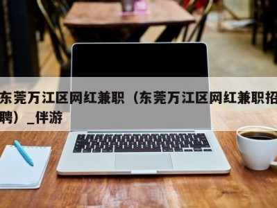 东莞万江区网红兼职（东莞万江区网红兼职招聘）_伴游