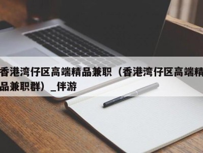 香港湾仔区高端精品兼职（香港湾仔区高端精品兼职群）_伴游