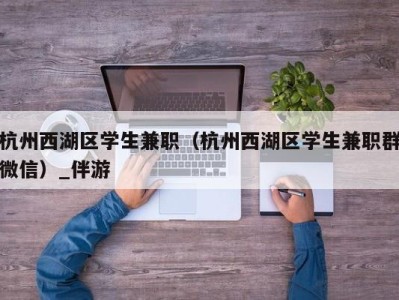 杭州西湖区学生兼职（杭州西湖区学生兼职群微信）_伴游