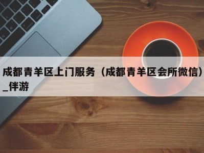 成都青羊区上门服务（成都青羊区会所微信）_伴游