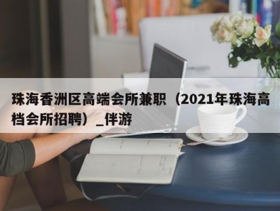 珠海香洲区高端会所兼职（2021年珠海高档会所招聘）_伴游