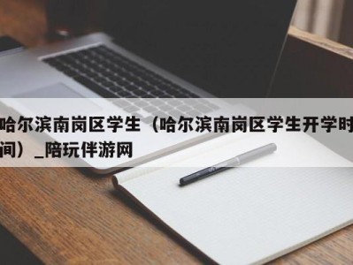 哈尔滨南岗区学生（哈尔滨南岗区学生开学时间）_陪玩伴游网