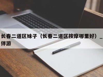 长春二道区妹子（长春二道区按摩哪里好）_伴游