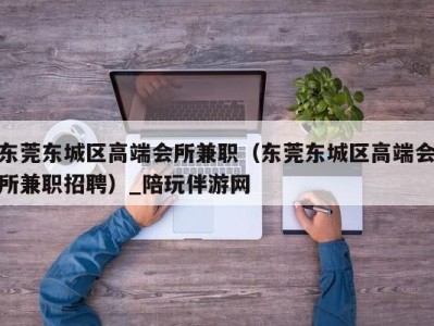 东莞东城区高端会所兼职（东莞东城区高端会所兼职招聘）_陪玩伴游网